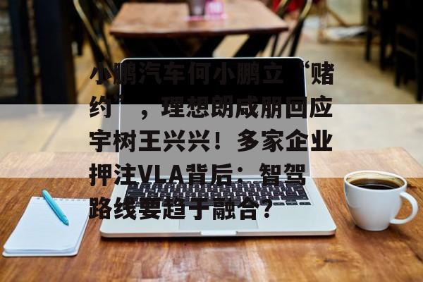 小鹏汽车何小鹏立“赌约”，理想朗咸朋回应宇树王兴兴！多家企业押注VLA背后：智驾路线要趋于融合？-第1张图片-佛山资讯网