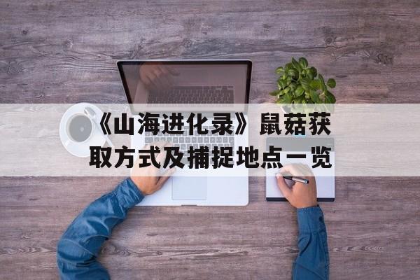 《山海进化录》鼠菇获取方式及捕捉地点一览-第1张图片-佛山资讯网
