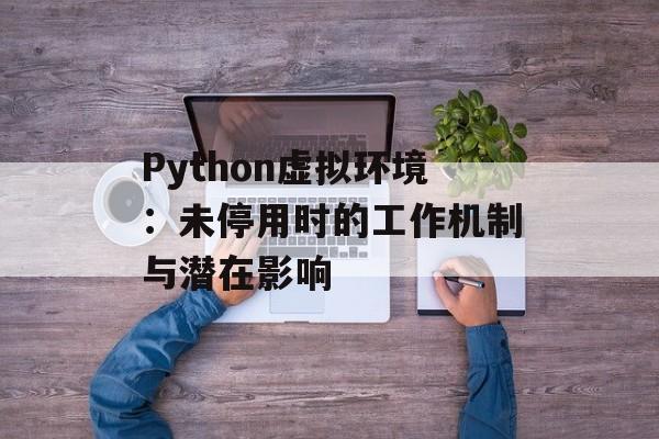 Python虚拟环境：未停用时的工作机制与潜在影响-第2张图片-佛山资讯网