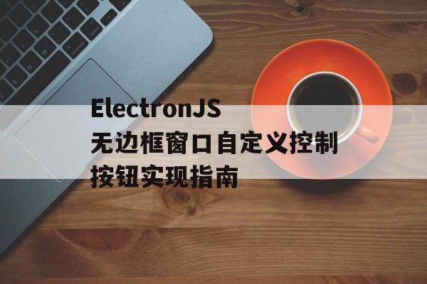 ElectronJS无边框窗口自定义控制按钮实现指南-第2张图片-佛山资讯网 ElectronJS无边框窗口自定义控制按钮实现指南-第2张图片-佛山资讯网