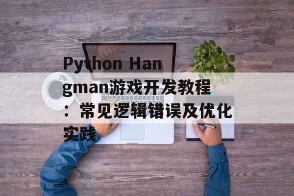 Python Hangman游戏开发教程：常见逻辑错误及优化实践-第2张图片-佛山资讯网
