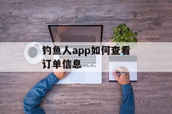 钓鱼人app如何查看订单信息-第1张图片-佛山资讯网