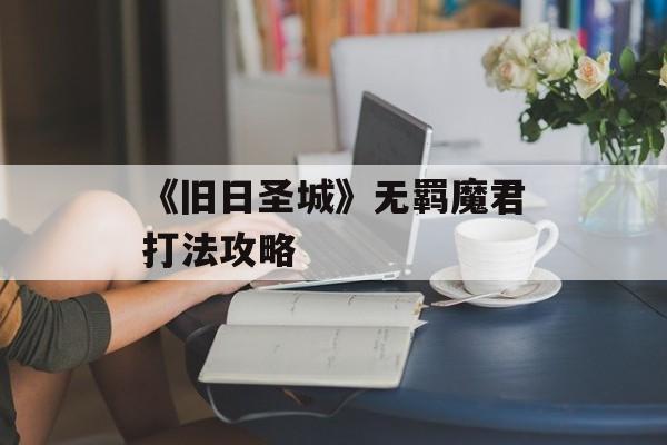 《旧日圣城》无羁魔君打法攻略-第1张图片-佛山资讯网 《旧日圣城》无羁魔君打法攻略-第1张图片-佛山资讯网