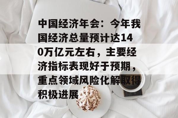 中国经济年会:今年我国经济总量预计达140万亿元左右,主要经济指标表现好于预期,重点领域风险化解取得积极进展-第1张图片-佛山资讯网 中国经济年会:今年我国经济总量预计达140万亿元左右,主要经济指标表现好于预期,重点领域风险化解取得积极进展-第1张图片-佛山资讯网