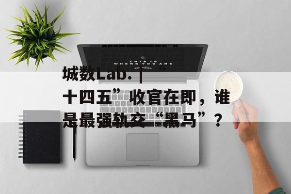 城数Lab. | “十四五”收官在即,谁是最强轨交“黑马”?-第1张图片-佛山资讯网 城数Lab. | “十四五”收官在即,谁是最强轨交“黑马”?-第1张图片-佛山资讯网