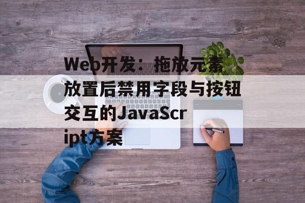 Web开发:拖放元素放置后禁用字段与按钮交互的JavaScript方案-第2张图片-佛山资讯网 Web开发:拖放元素放置后禁用字段与按钮交互的JavaScript方案-第2张图片-佛山资讯网