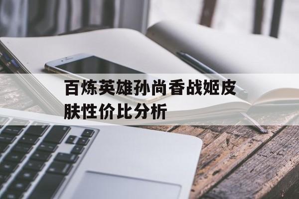 百炼英雄孙尚香战姬皮肤性价比分析-第1张图片-佛山资讯网
