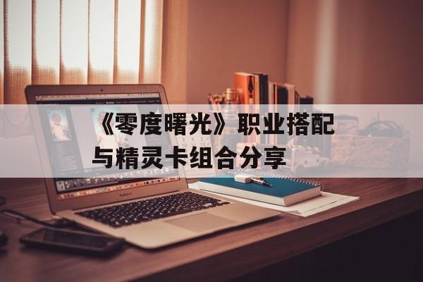 《零度曙光》职业搭配与精灵卡组合分享-第1张图片-佛山资讯网