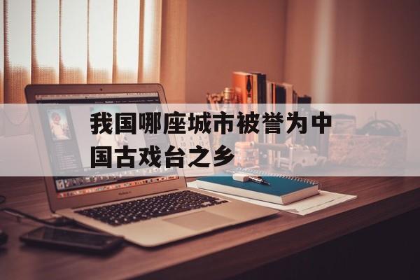 我国哪座城市被誉为中国古戏台之乡-第1张图片-佛山资讯网