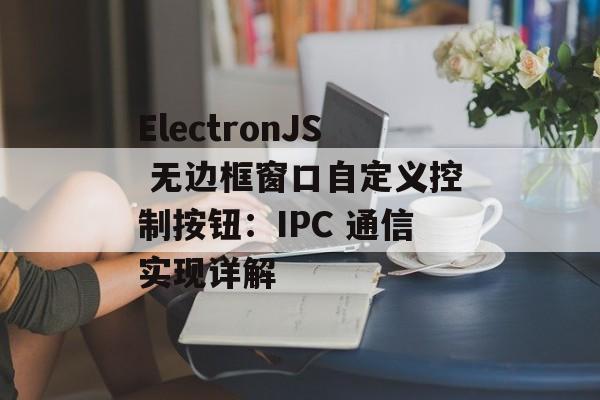 ElectronJS 无边框窗口自定义控制按钮:IPC 通信实现详解-第2张图片-佛山资讯网 ElectronJS 无边框窗口自定义控制按钮:IPC 通信实现详解-第2张图片-佛山资讯网