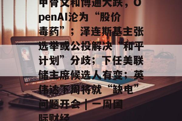 甲骨文和博通大跌,OpenAI沦为“股价毒药”;泽连斯基主张选举或公投解决“和平计划”分歧;下任美联储主席候选人有变;英伟达下周将就“缺电”问题开会 | 一周国际财经-第1张图片-佛山资讯网 甲骨文和博通大跌,OpenAI沦为“股价毒药”;泽连斯基主张选举或公投解决“和平计划”分歧;下任美联储主席候选人有变;英伟达下周将就“缺电”问题开会 | 一周国际财经-第1张图片-佛山资讯网