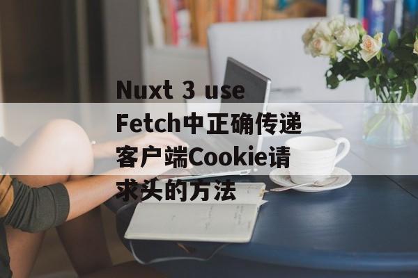 Nuxt 3 useFetch中正确传递客户端Cookie请求头的方法-第2张图片-佛山资讯网 Nuxt 3 useFetch中正确传递客户端Cookie请求头的方法-第2张图片-佛山资讯网