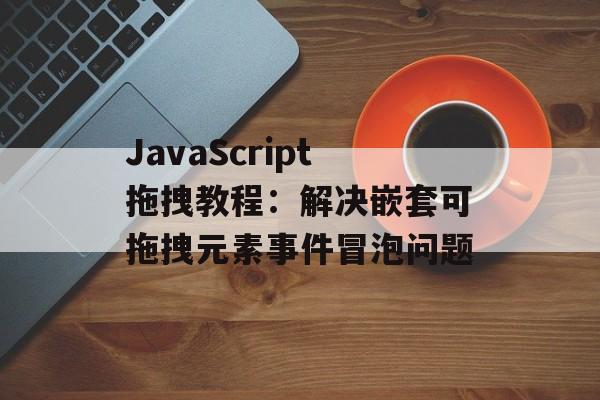 JavaScript拖拽教程：解决嵌套可拖拽元素事件冒泡问题-第2张图片-佛山资讯网