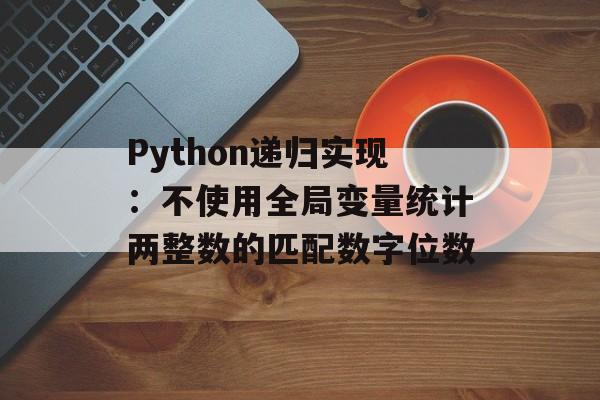 Python递归实现：不使用全局变量统计两整数的匹配数字位数-第2张图片-佛山资讯网