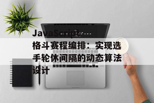 JavaScript格斗赛程编排：实现选手轮休间隔的动态算法设计-第2张图片-佛山资讯网