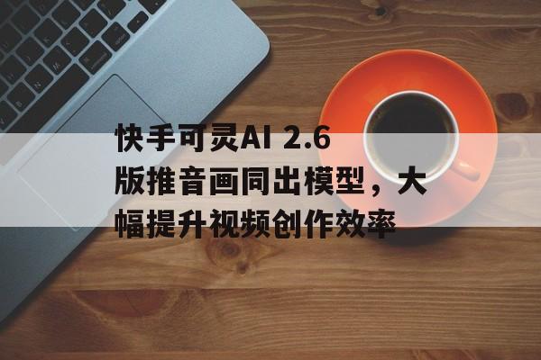 快手可灵AI 2.6版推音画同出模型,大幅提升视频创作效率-第1张图片-佛山资讯网 快手可灵AI 2.6版推音画同出模型,大幅提升视频创作效率-第1张图片-佛山资讯网