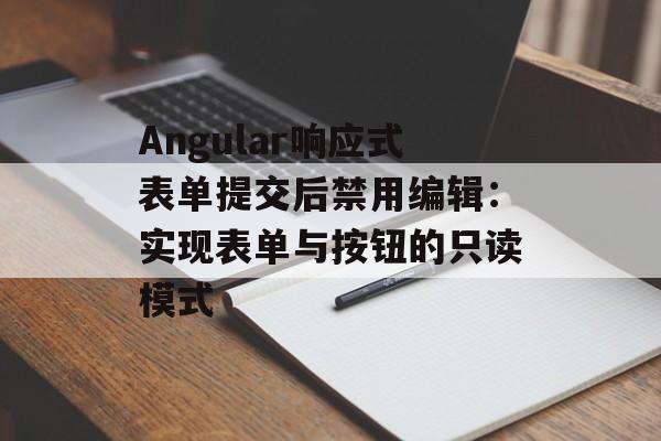 Angular响应式表单提交后禁用编辑:实现表单与按钮的只读模式-第2张图片-佛山资讯网 Angular响应式表单提交后禁用编辑:实现表单与按钮的只读模式-第2张图片-佛山资讯网