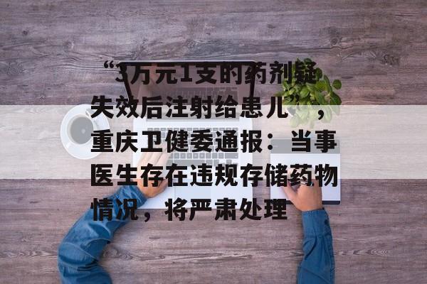 “3万元1支的药剂疑失效后注射给患儿”,重庆卫健委通报:当事医生存在违规存储药物情况,将严肃处理-第1张图片-佛山资讯网 “3万元1支的药剂疑失效后注射给患儿”,重庆卫健委通报:当事医生存在违规存储药物情况,将严肃处理-第1张图片-佛山资讯网
