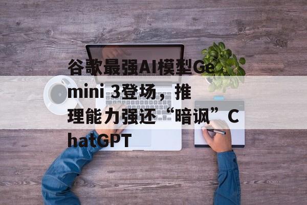 谷歌最强AI模型Gemini 3登场，推理能力强还“暗讽”ChatGPT-第1张图片-佛山资讯网