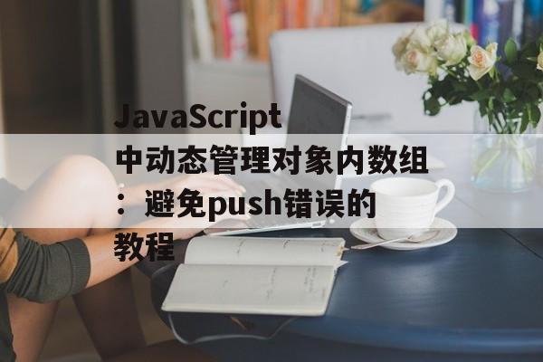 JavaScript中动态管理对象内数组:避免push错误的教程-第2张图片-佛山资讯网 JavaScript中动态管理对象内数组:避免push错误的教程-第2张图片-佛山资讯网