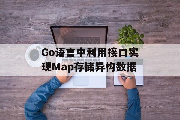 Go语言中利用接口实现Map存储异构数据-第2张图片-佛山资讯网 Go语言中利用接口实现Map存储异构数据-第2张图片-佛山资讯网