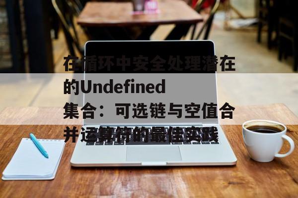 在循环中安全处理潜在的Undefined集合:可选链与空值合并运算符的最佳实践-第2张图片-佛山资讯网 在循环中安全处理潜在的Undefined集合:可选链与空值合并运算符的最佳实践-第2张图片-佛山资讯网