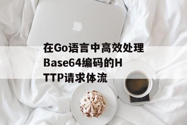 在Go语言中高效处理Base64编码的HTTP请求体流-第2张图片-佛山资讯网