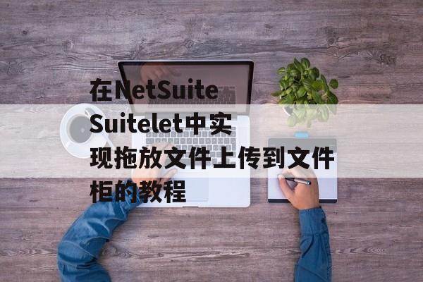 在NetSuite Suitelet中实现拖放文件上传到文件柜的教程-第2张图片-佛山资讯网 在NetSuite Suitelet中实现拖放文件上传到文件柜的教程-第2张图片-佛山资讯网