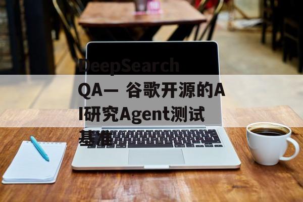DeepSearchQA— 谷歌开源的AI研究Agent测试基准-第1张图片-佛山资讯网 DeepSearchQA— 谷歌开源的AI研究Agent测试基准-第1张图片-佛山资讯网