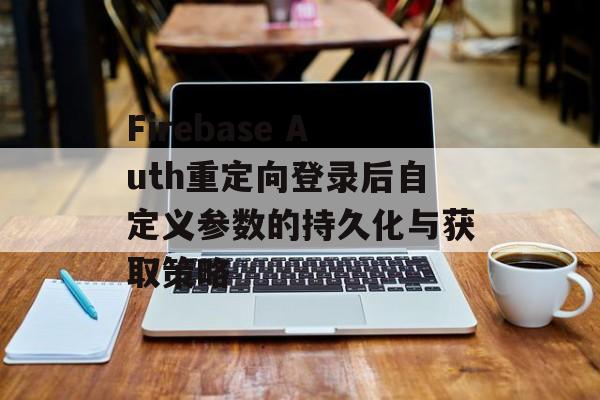 Firebase Auth重定向登录后自定义参数的持久化与获取策略-第2张图片-佛山资讯网