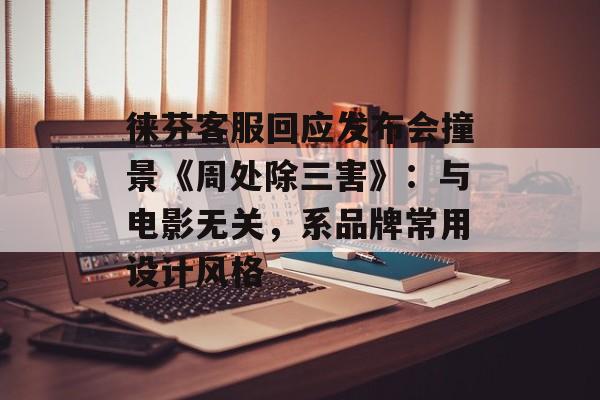 徕芬客服回应发布会撞景《周处除三害》：与电影无关，系品牌常用设计风格-第1张图片-佛山资讯网