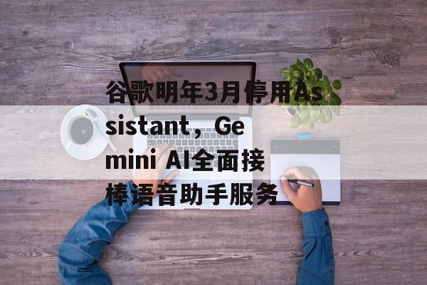 谷歌明年3月停用Assistant,Gemini AI全面接棒语音助手服务-第1张图片-佛山资讯网 谷歌明年3月停用Assistant,Gemini AI全面接棒语音助手服务-第1张图片-佛山资讯网