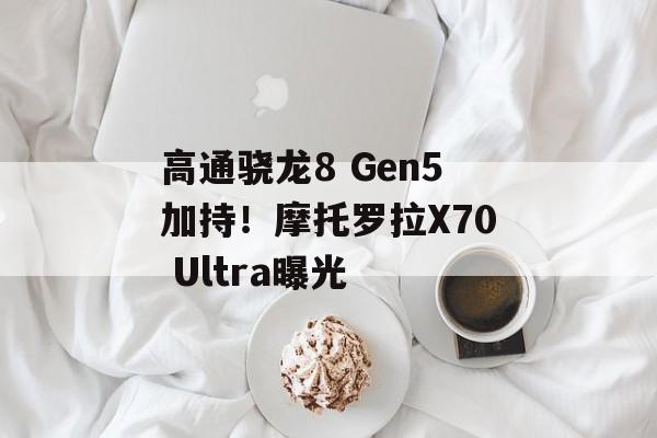 高通骁龙8 Gen5加持!摩托罗拉X70 Ultra曝光-第1张图片-佛山资讯网 高通骁龙8 Gen5加持!摩托罗拉X70 Ultra曝光-第1张图片-佛山资讯网