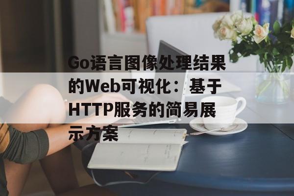 Go语言图像处理结果的Web可视化：基于HTTP服务的简易展示方案-第2张图片-佛山资讯网