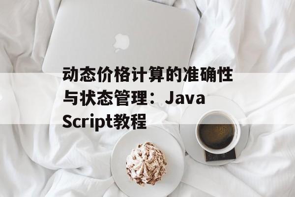 动态价格计算的准确性与状态管理：JavaScript教程-第2张图片-佛山资讯网
