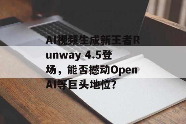 AI视频生成新王者Runway 4.5登场，能否撼动OpenAI等巨头地位？-第1张图片-佛山资讯网