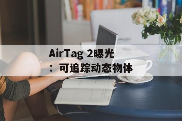 AirTag 2曝光：可追踪动态物体-第1张图片-佛山资讯网