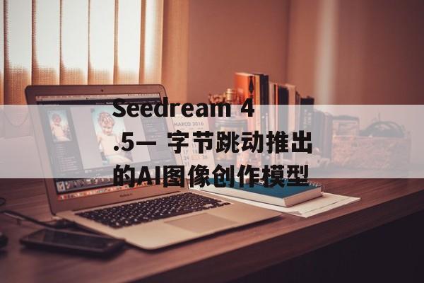 Seedream 4.5— 字节跳动推出的AI图像创作模型-第1张图片-佛山资讯网