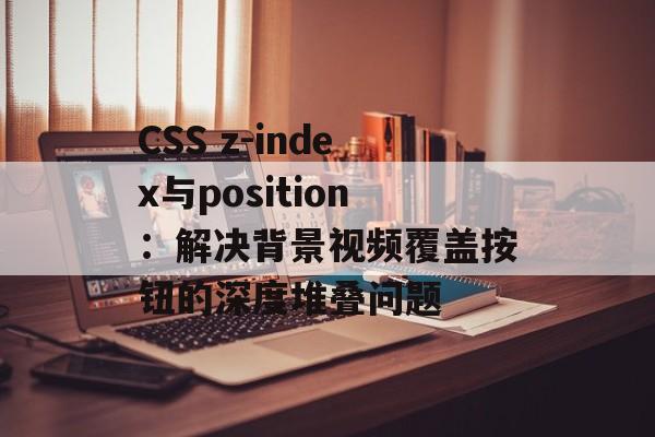 CSS z-index与position:解决背景视频覆盖按钮的深度堆叠问题-第2张图片-佛山资讯网 CSS z-index与position:解决背景视频覆盖按钮的深度堆叠问题-第2张图片-佛山资讯网