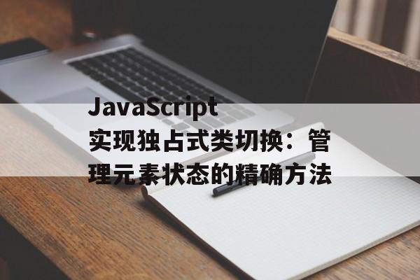 JavaScript实现独占式类切换：管理元素状态的精确方法-第2张图片-佛山资讯网