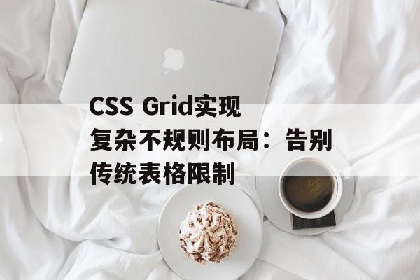 CSS Grid实现复杂不规则布局:告别传统表格限制-第2张图片-佛山资讯网 CSS Grid实现复杂不规则布局:告别传统表格限制-第2张图片-佛山资讯网