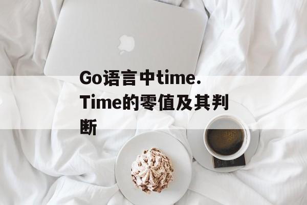 Go语言中time.Time的零值及其判断-第2张图片-佛山资讯网 Go语言中time.Time的零值及其判断-第2张图片-佛山资讯网