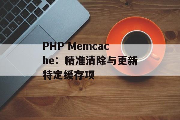 PHP Memcache:精准清除与更新特定缓存项-第2张图片-佛山资讯网 PHP Memcache:精准清除与更新特定缓存项-第2张图片-佛山资讯网