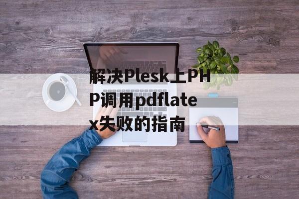 解决Plesk上PHP调用pdflatex失败的指南-第2张图片-佛山资讯网