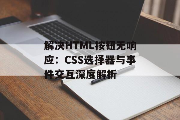 解决HTML按钮无响应:CSS选择器与事件交互深度解析-第2张图片-佛山资讯网 解决HTML按钮无响应:CSS选择器与事件交互深度解析-第2张图片-佛山资讯网