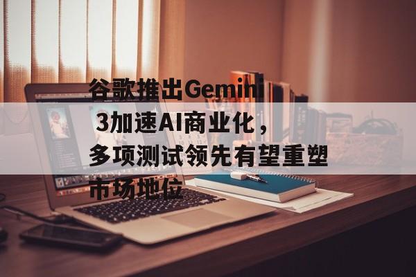 谷歌推出Gemini 3加速AI商业化,多项测试领先有望重塑市场地位-第1张图片-佛山资讯网 谷歌推出Gemini 3加速AI商业化,多项测试领先有望重塑市场地位-第1张图片-佛山资讯网