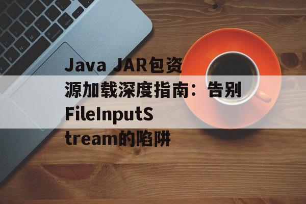 Java JAR包资源加载深度指南:告别FileInputStream的陷阱-第2张图片-佛山资讯网 Java JAR包资源加载深度指南:告别FileInputStream的陷阱-第2张图片-佛山资讯网