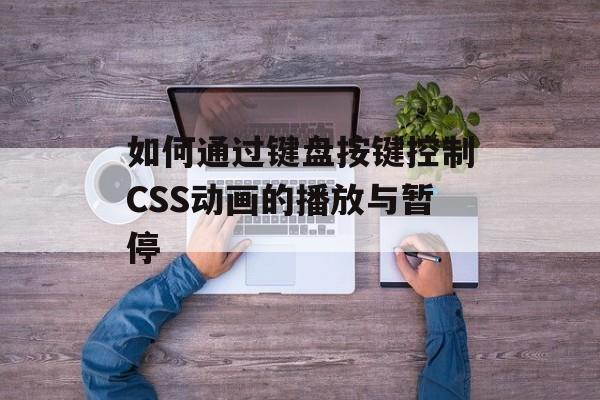 如何通过键盘按键控制CSS动画的播放与暂停-第2张图片-佛山资讯网 如何通过键盘按键控制CSS动画的播放与暂停-第2张图片-佛山资讯网