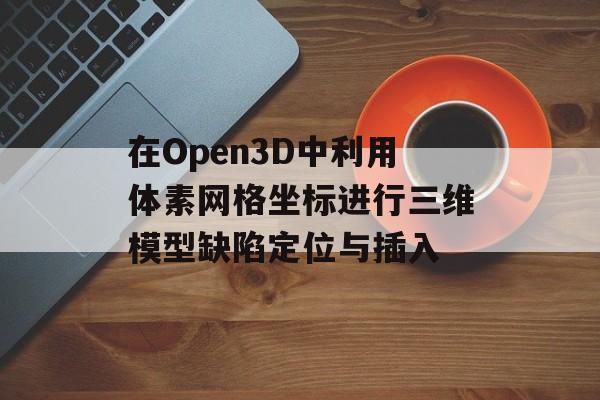 在Open3D中利用体素网格坐标进行三维模型缺陷定位与插入-第2张图片-佛山资讯网 在Open3D中利用体素网格坐标进行三维模型缺陷定位与插入-第2张图片-佛山资讯网
