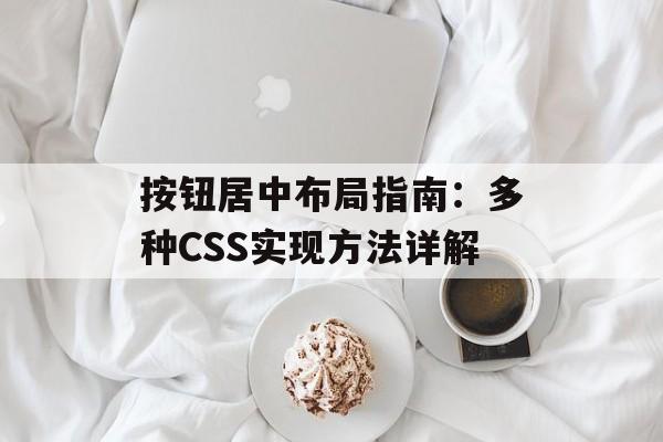 按钮居中布局指南:多种CSS实现方法详解-第2张图片-佛山资讯网 按钮居中布局指南:多种CSS实现方法详解-第2张图片-佛山资讯网